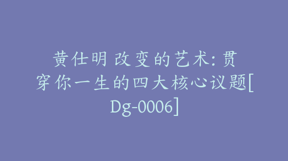 黄仕明 改变的艺术: 贯穿你一生的四大核心议题[Dg-0006]