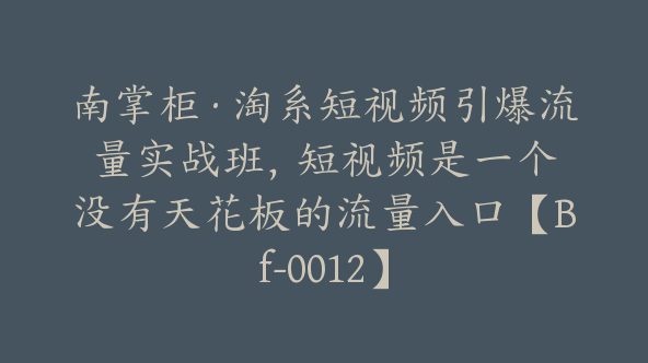 南掌柜·淘系短视频引爆流量实战班，​短视频是一个没有天花板的流量入口【Bf-0012】