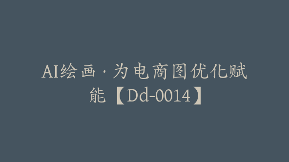 AI绘画·为电商图优化赋能【Dd-0014】