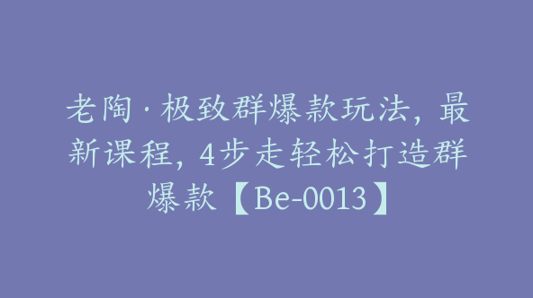 老陶·极致群爆款玩法，最新课程，4步走轻松打造群爆款【Be-0013】