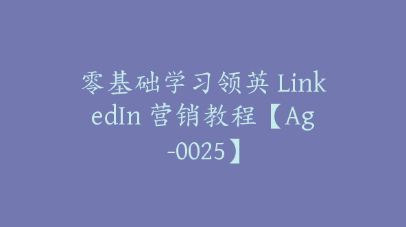 零基础学习领英 LinkedIn 营销教程【Ag-0025】