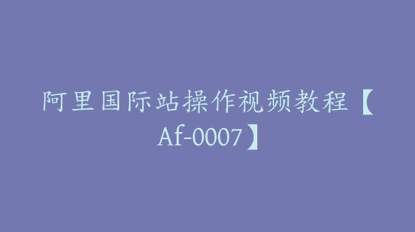 阿里国际站操作视频教程【Af-0007】