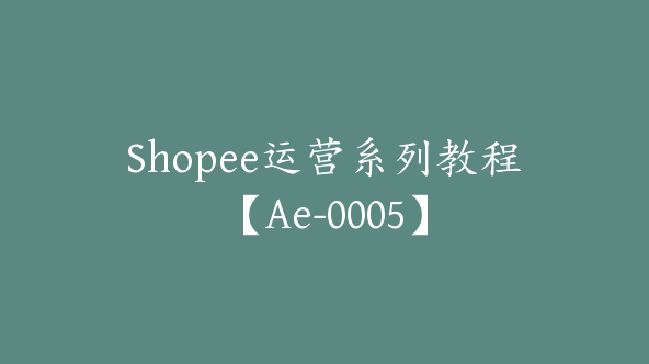 Shopee运营系列教程【Ae-0005】