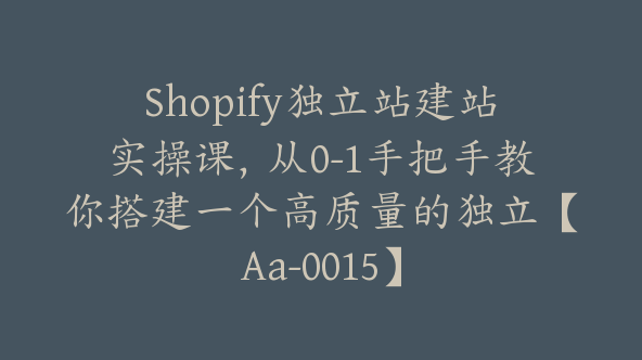 Shopify独立站建站实操课，从0-1手把手教你搭建一个高质量的独立【Aa-0015】