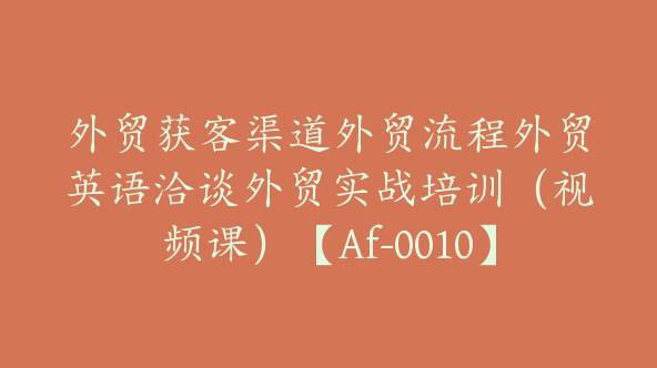 外贸获客渠道外贸流程外贸英语洽谈外贸实战培训（视频课）【Af-0010】