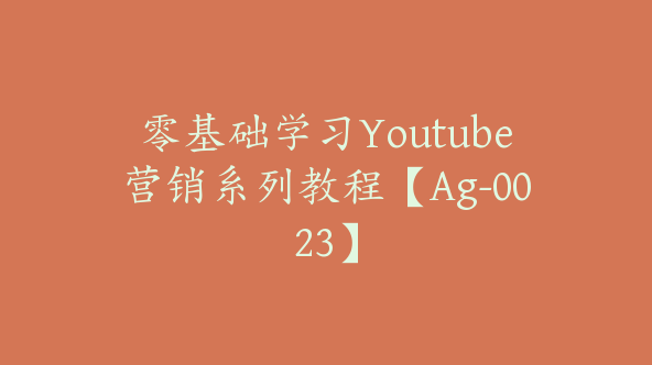 零基础学习Youtube营销系列教程【Ag-0023】