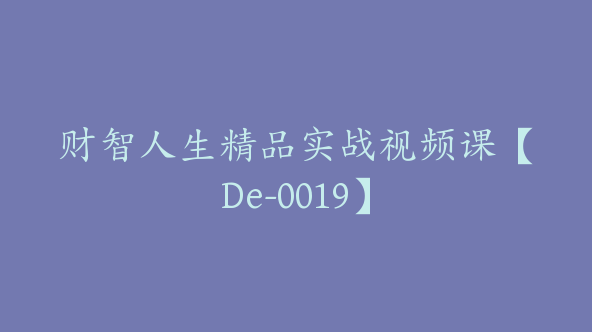 财智人生精品实战视频课【De-0019】