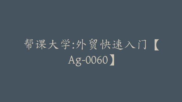 帮课大学:外贸快速入门【Ag-0060】