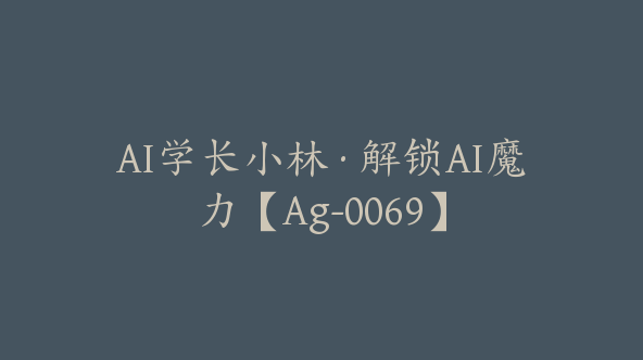 AI学长小林·解锁AI魔力【Ag-0069】