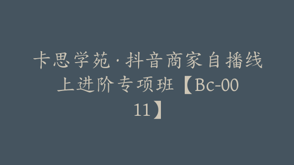 卡思学苑·抖音商家自播线上进阶专项班【Bc-0011】