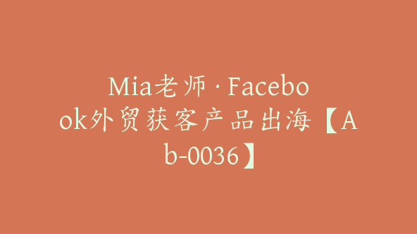 Mia老师·Facebook外贸获客产品出海【Ab-0036】