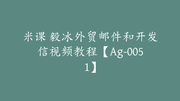 米课 毅冰外贸邮件和开发信视频教程【Ag-0051】