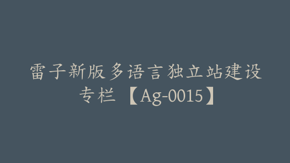 雷子新版多语言独立站建设专栏 【Ag-0015】