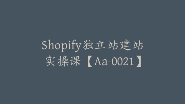 Shopify独立站建站实操课【Aa-0021】