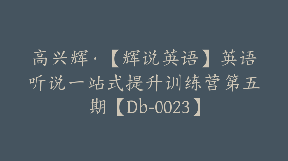 高兴辉·【辉说英语】英语听说一站式提升训练营第五期【Db-0023】