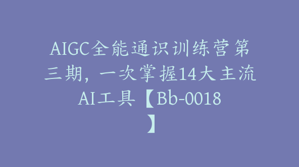 AIGC全能通识训练营第三期，一次掌握14大主流AI工具【Bb-0018】