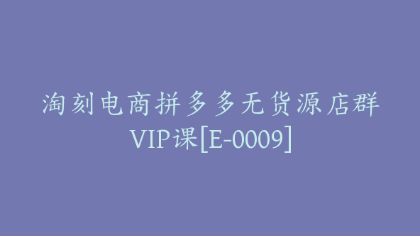 淘刻电商拼多多无货源店群VIP课[E-0009]