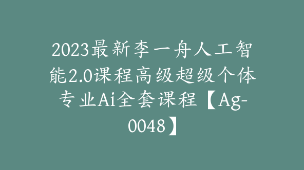 2023最新李一舟人工智能2.0课程高级超级个体专业Ai全套课程【Ag-0048】