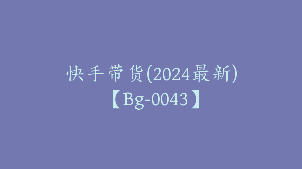 快手带货(2024最新)【Bg-0043】