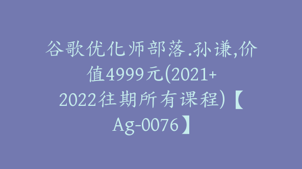 谷歌优化师部落.孙谦,价值4999元(2021+2022往期所有课程)【Ag-0076】