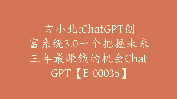 言小北:ChatGPT创富系统3.0一个把握未来三年最赚钱的机会ChatGPT【E-00035】