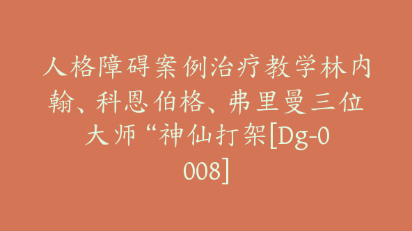 人格障碍案例治疗教学林内翰、科恩伯格、弗里曼三位大师“神仙打架[Dg-0008]