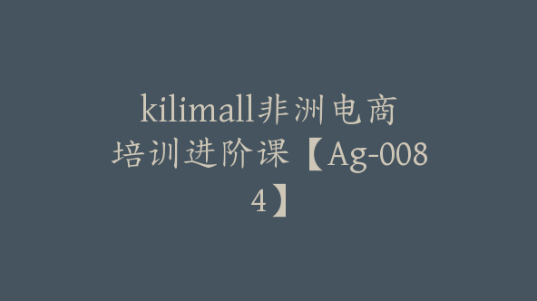 kilimall非洲电商培训进阶课【Ag-0084】