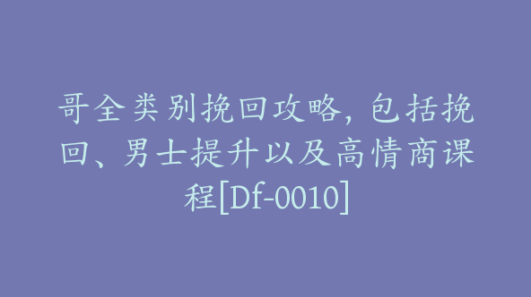 哥全类别挽回攻略，包括挽回、男士提升以及高情商课程[Df-0010]