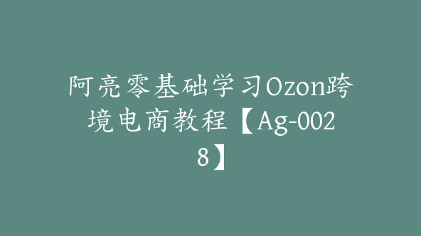 阿亮零基础学习Ozon跨境电商教程【Ag-0028】