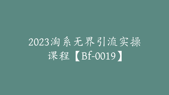 2023淘系无界引流实操课程【Bf-0019】