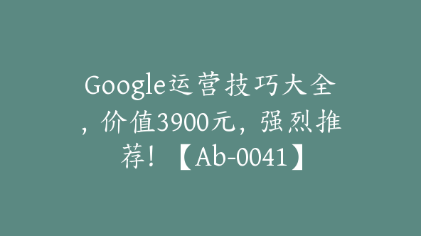 Google运营技巧大全，价值3900元，强烈推荐！【Ab-0041】