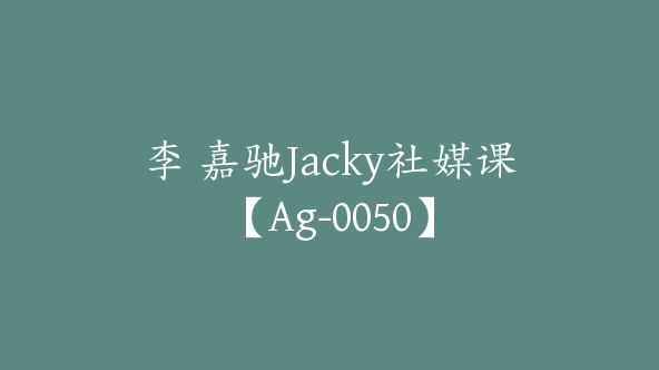 李 嘉驰Jacky社媒课【Ag-0050】