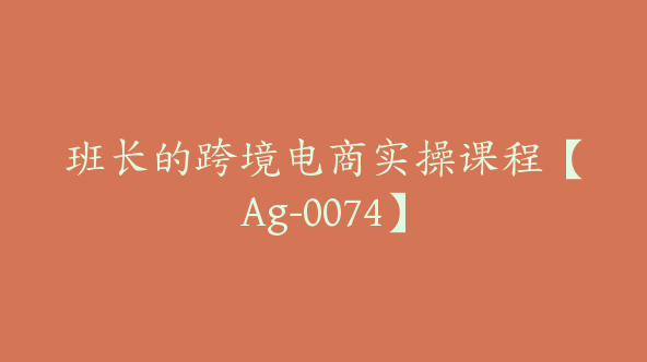 同款班长的跨境电商实操课程【Ag-0074】