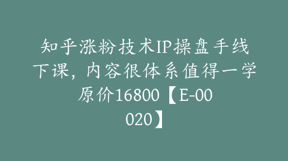 知乎涨粉技术IP操盘手线下课，内容很体系值得一学原价16800【E-00020】