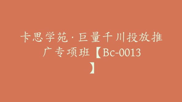 卡思学苑·巨量千川投放推广专项班【Bc-0013】