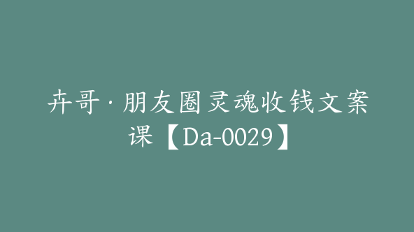 卉哥·朋友圈灵魂收钱文案课【Da-0029】