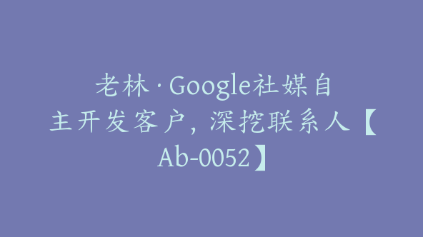 老林·Google社媒自主开发客户，深挖联系人【Ab-0052】