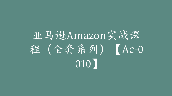 亚马逊Amazon实战课程（全套系列）【Ac-0010】