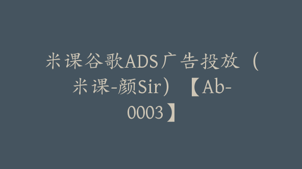 米课谷歌ADS广告投放（米课-颜Sir）【Ab-0003】