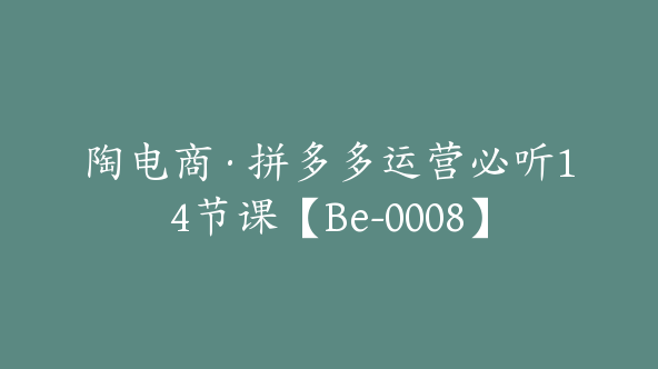 陶电商·拼多多运营必听14节课【Be-0008】