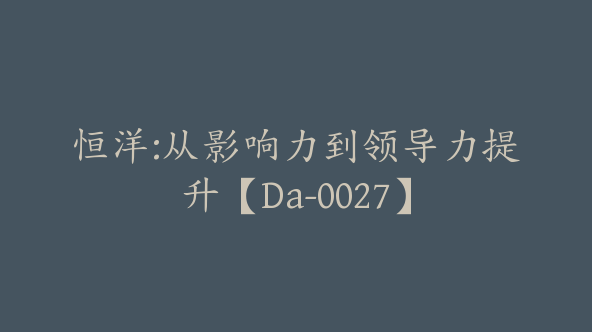 恒洋:从影响力到领导力提升【Da-0027】