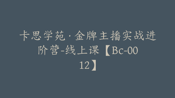 卡思学苑·金牌主播实战进阶营-线上课【Bc-0012】