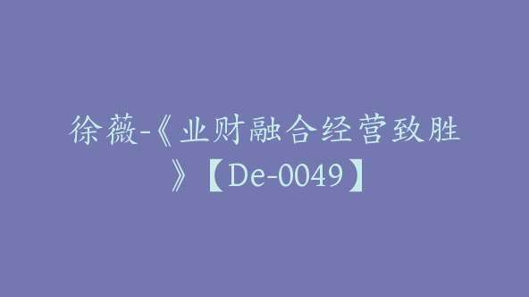 徐薇-《业财融合经营致胜》【De-0049】