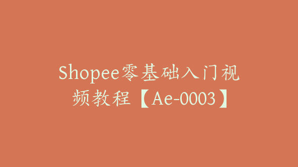 Shopee零基础入门视频教程【Ae-0003】