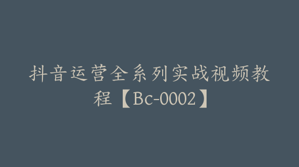 抖音运营全系列实战视频教程【Bc-0002】