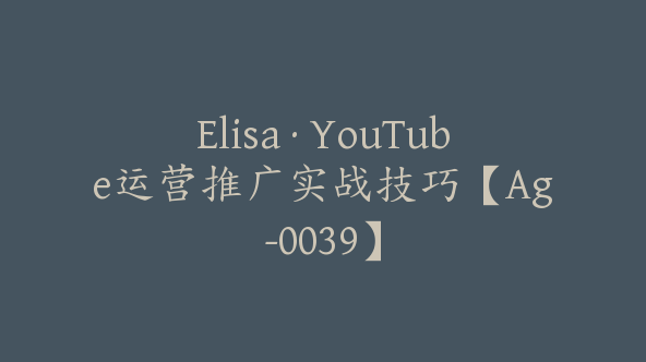 Elisa·YouTube运营推广实战技巧【Ag-0039】