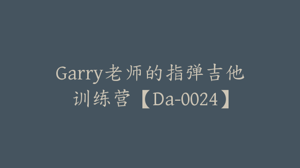 Garry老师的指弹吉他训练营【Da-0024】