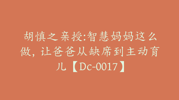 胡慎之亲授:智慧妈妈这么做，让爸爸从缺席到主动育儿【Dc-0017】