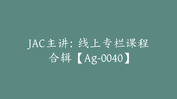 JAC主讲：线上专栏课程合辑【Ag-0040】