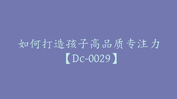 如何打造孩子高品质专注力【Dc-0029】